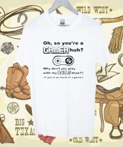 Oh So Youre A Gamer Huh Why Dont You Play With My Balls Then Shirt