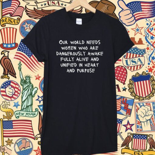 Our World Needs Women Who Are Dangerously Awake Fully Alive And Unified In Heart And Purpose Shirt