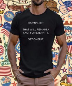 Scott Dworkin Trump Lost That Will Remain A Fact For Eternity Get Over It Shirt