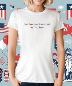 She Fucking Jumped Into Me You Twat Shirts