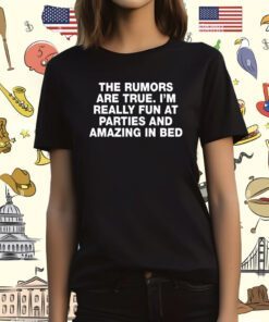 The Rumors Are True I'm Really Fun At Parties And Amazing In Bed T-Shirt