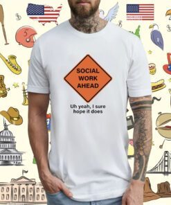 Top Social Work Ahead Uh Yeah I Sure Hope It Does T-Shirt
