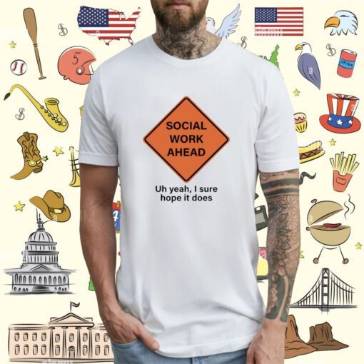 Top Social Work Ahead Uh Yeah I Sure Hope It Does T-Shirt