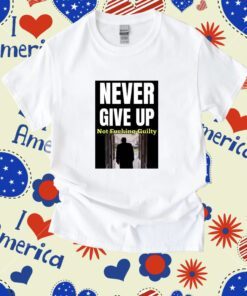 Trump Never Give Up Not Fucking Guilty Shirt