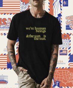 We're Human Beings And The Sun Is The Sun Shirt