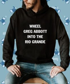 Wheel Greg Abbott Into The Rio Grande Shirt