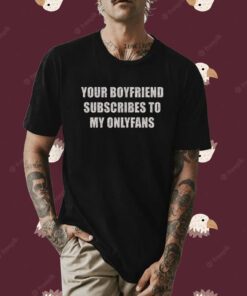 Your Boyfriend Subscribes To My Onlyfans Shirt