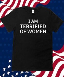 I Am Terrified Of Women Tee Shirt