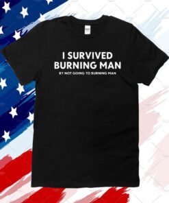 I Survived Burning Man By Not Going To Burning Man Shirt