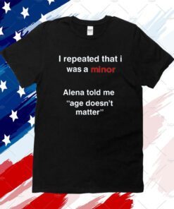 I Repeated That I Was A Minor Alena Told Me Age Doesn't Matter 2023 Shirt
