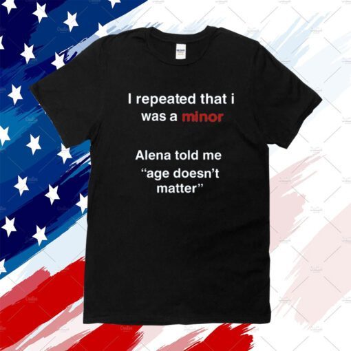 I Repeated That I Was A Minor Alena Told Me Age Doesn't Matter 2023 Shirt