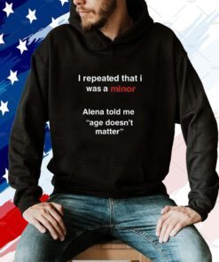 I Repeated That I Was A Minor Alena Told Me Age Doesn't Matter 2023 Shirt