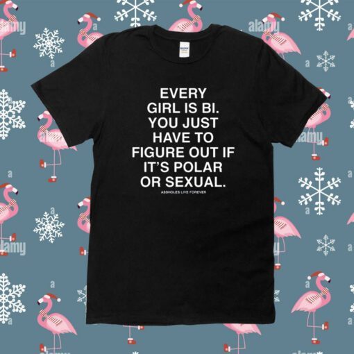 Assholes Live Forever Every Girl Is Bi You Just Have To Figure Out If It's Polar Or Sexual Shirt