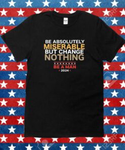 Be Absolutely Miserable But Change Nothing Shirt