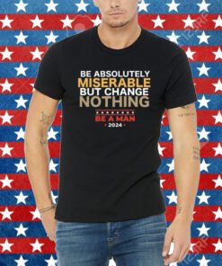 Be Absolutely Miserable But Change Nothing Shirt