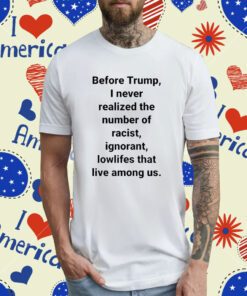 Before Trump I Never Realized The Number Of Racist Ignorant Lowlifes That Live Among Us TShirt