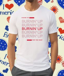 Cause I'm Burnin' Up For You Baby Shirt