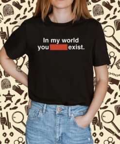Clayborne Bujorian In My World You Don't Exist Shirt