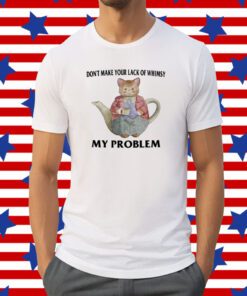 Don't Make Your Lack Of Whimsy My Problem Shirt