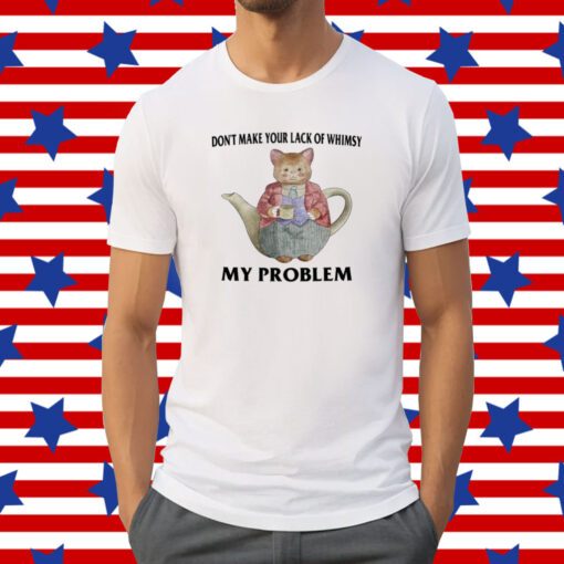 Don't Make Your Lack Of Whimsy My Problem Shirt