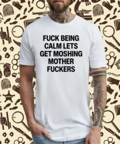 Fuck Being Calm Lets Get Moshing Mother Fuckers T-Shirt