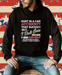 Hurt In A Car Accident That Sucks But I Don’t Care Call Now 1-800 Eat Shit Shirt