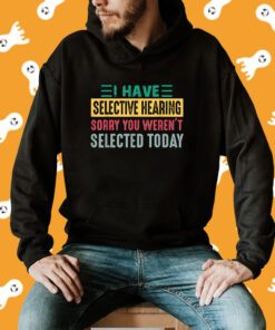 I Have Selective Hearing sorry You Weren't Selected Today Tee Shirt