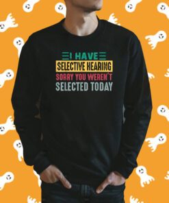 I Have Selective Hearing sorry You Weren't Selected Today Tee Shirt