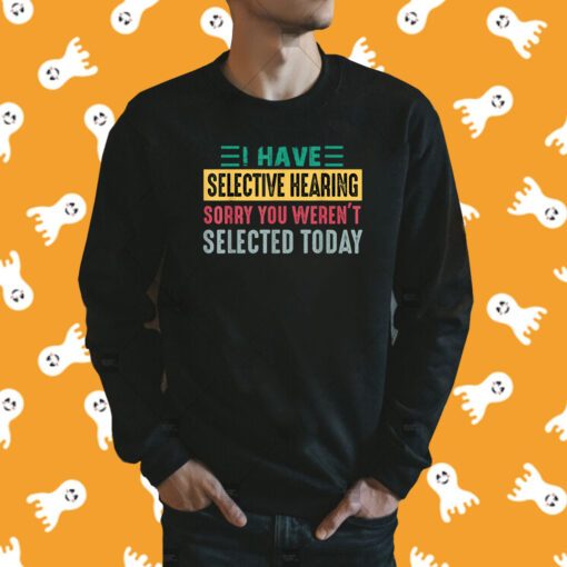 I Have Selective Hearing sorry You Weren't Selected Today Tee Shirt