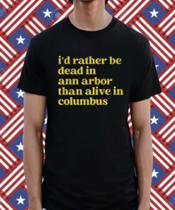 I'd Rather Be Dead In Ann Arbor Than Alive In Columbus Shirt