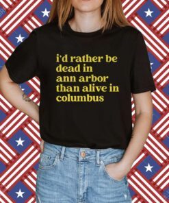 I'd Rather Be Dead In Ann Arbor Than Alive In Columbus Shirt