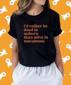 I'd Rather Be Dead In Auburn Than Alive In Tuscaloosa Shirt
