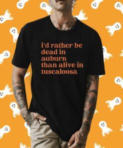 I'd Rather Be Dead In Auburn Than Alive In Tuscaloosa Shirt