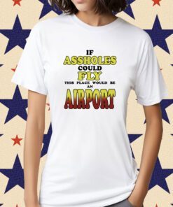 If Assholes Could Fly This Place Would Be An Airport Shirt