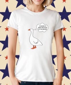 I'm Going To Burn This Place To The Ground Goose Shirt