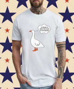 I'm Going To Burn This Place To The Ground Goose Shirt