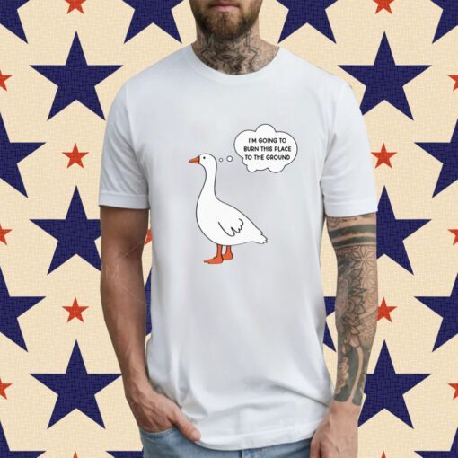 I'm Going To Burn This Place To The Ground Goose Shirt