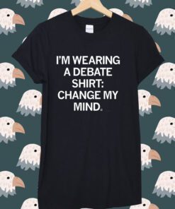 I'm Wearing a Debate Change My Mind Shirt