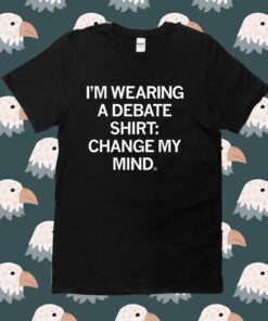 I'm Wearing a Debate Change My Mind Shirt