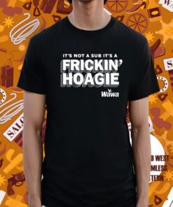 It's Not A Sub It's A Frickin Hoagie Wawa Shirt