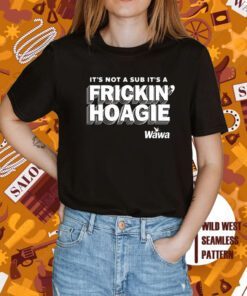 It's Not A Sub It's A Frickin Hoagie Wawa Shirt