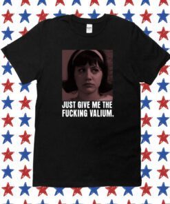 Just Give Me The Fucking Valium Shirt