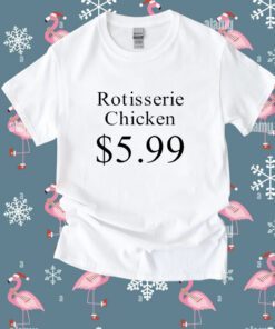 Rotisserie Chicken 5.99 Shirt