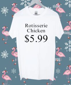 Rotisserie Chicken 5.99 Shirt