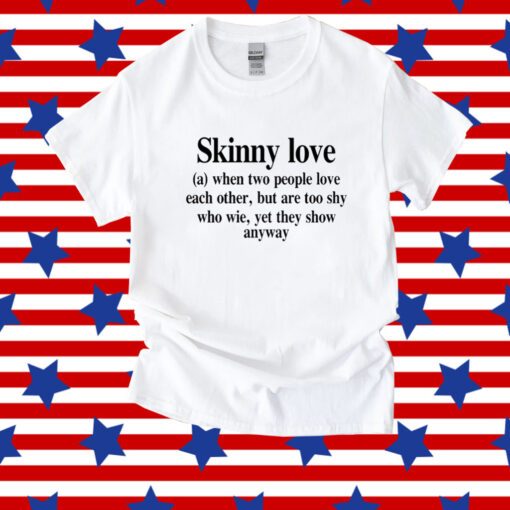 Skinny Love When Two People Love Each Other But Are Too Shy Who Wie Yet They Show Anyway Shirt