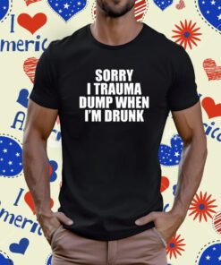 Sorry I Trauma Dump When I’m Drunk T-Shirt