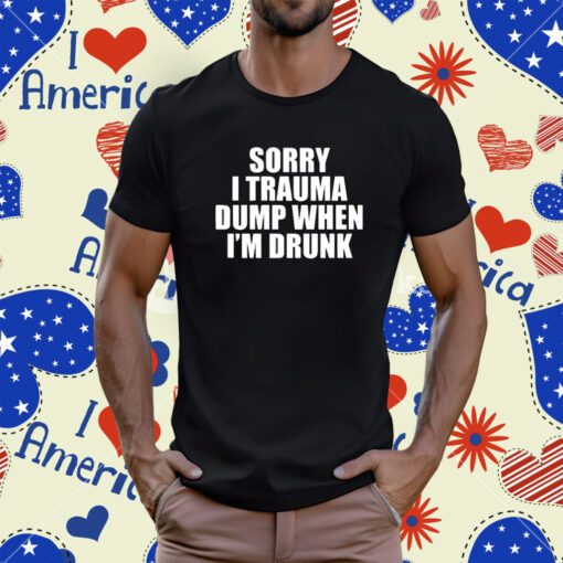 Sorry I Trauma Dump When I’m Drunk T-Shirt