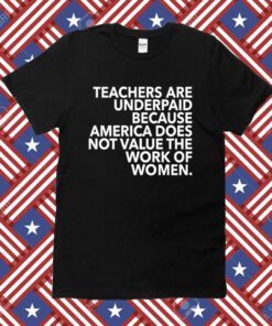 Teachers Are Underpaid America Does Not Value The Work Of Women Shirt