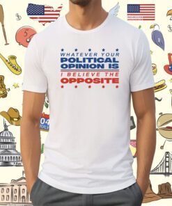 Whatever Your Political Opinion Is I Believe The Opposite Shirt