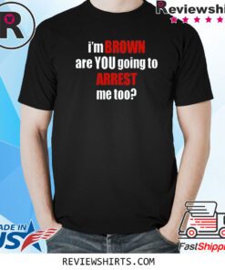 I’m Brown Are You Going To Arrest Me Too Shirt